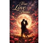 True Love Poems: Beautiful Poems About Real Love, Deep Feelings, Loyalty and Forever Relationships