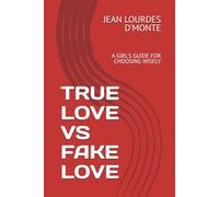 TRUE LOVE VS FAKE LOVE: A GIRL'S GUIDE FOR CHOOSING WISELY