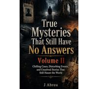 True Mysteries That Still Have No Answers Volume II: Chilling Cases, Disturbing Events, and Unsolved Stories That Still Haunt the World