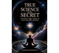TRUE SCIENCE OF THE SECRET: UNLOCKING THE REAL POWER OF YOUR MIND AND UNIVERSE