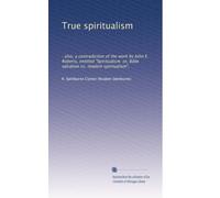 True spiritualism: : also, a contradiction of the work by John E. Roberts, entitled "Spiritualism: or, Bible salvation vs. modern spiritualism",