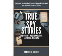 True Spy Stories The World’s Most Dangerous Espionage Missions: Featuring Virginia Hall, Richard Sorge & Mata Hari - Real Spies Who Changed History