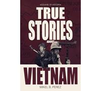 True Stories about Vietnam: A compilation of short stories about personalities who impacted the history of the Vietnam War.