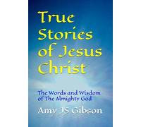 True Stories of Jesus Christ: The Words and Wisdom of The Almighty God (The Life of Jesus Christ)