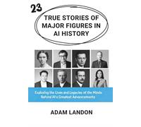 True Stories of Major Figures in AI History: Exploring the Lives and Legacies of the Minds Behind AI’s Greatest Advancements