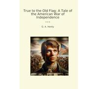 True to the Old Flag: A Tale of the American War of Independence (Classic Books)