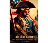 TRUE TO THE OLD FLAG: A Tale Of The American War Of Independence : Illustrated Edition