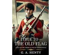TRUE TO THE OLD FLAG: A Tale Of The American War Of Independence : Timeless Edition Featuring Authentic Illustrations