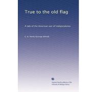 True to the old flag: A tale of the American war of independence: Volume 1