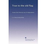 True to the old flag: A tale of the American war of independence: Volume 1