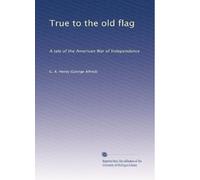 True to the old flag: A tale of the American War of Independence: Volume 1