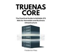 TrueNAS CORE: The Practical Guide to Reliable ZFS NAS for Homelabs and Business Infrastructure