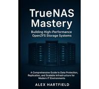 TRUENAS MASTERY: BUILDING HIGH-PERFORMANCE OPENZFS STORAGE SYSTEMS: A Comprehensive Guide to Data Protection, Replication and Scalable Infrastructure for Modern IT Environments