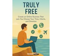 Truly Free: Create an Online Business That Lets You Choose Your Time, Clients, and Direction (Practical Guides for Freelancers and Creators)