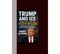 Trump and ICE: Power, Politics, and the War on Immigration: Inside Donald Trump’s Most Controversial Enforcement Machine