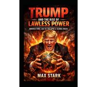 Trump and the Rise of Lawless Power.: America First, and the Collapse of Global Rules.
