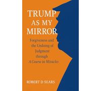 Trump as My Mirror: Forgiveness and the Undoing of Judgment through A Course in Miracles (The Trump Chronicles: America at a Crossroads)
