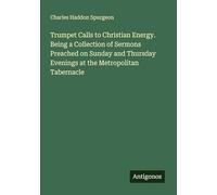 Trumpet Calls to Christian Energy. Being a Collection of Sermons Preached on Sunday and Thursday Evenings at the Metropolitan Tabernacle