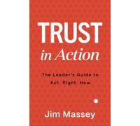 Trust in Action: The Leader's Guide to Act. Right. Now.