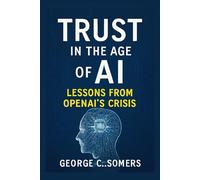 Trust in the Age of AI: Lessons from OpenAI’s Crisis: How Missteps, Transparency, and Accountability Will Shape the Future of Artificial Intelligence