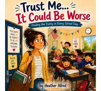 Trust Me...It Could Be Worse: Finding the Funny in Every School Day