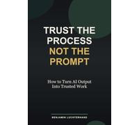 Trust the Process, Not the Prompt: How to Turn AI Output Into Trusted Work