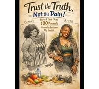 Trust The Truth, Not The Pain...: A Journey of Healing, Self-Love, Naturally Loosing over 100lb and Reclaiming My Health