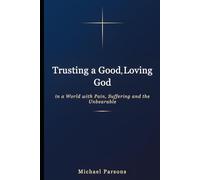 Trusting a Good, Loving God In a World with Pain, Suffering and the Unbearable: A Journey Through Suffering to God's Heart