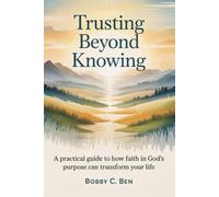 Trusting Beyond Knowing: A Practical Guide to How Faith in God's Purpose Can Transform Your Life