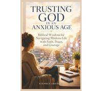 Trusting God in an Anxious Age: Biblical Wisdom for Navigating Modern Life with Faith, Peace, and Courage