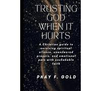 TRUSTING GOD WHEN IT HURTS: A Christian guide to surviving spiritual silence, unanswered prayers, and emotional pain with unshakable faith