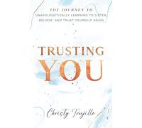 Trusting You: The journey to unapologetically learning to listen, believe, and trust yourself again