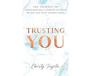 Trusting You: The journey to unapologetically learning to listen, believe, and trust yourself again