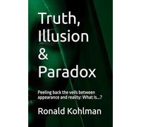 Truth, Illusion & Paradox: Peeling back the veils between appearance and reality: What Is...? (What Is? - A Journey Into Life’s Deepest Questions)