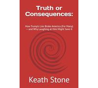 Truth or Consequences:: How Trump’s Lies Broke America (For Many) - and Why Laughing at Him Might Save It