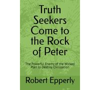 Truth Seekers Come to the Rock of Peter: The Powerful Enemy of the Wicked Plan to Destroy Civilization