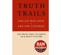 Truth Trails: The Lie Was Loud And You Listened: The Truth Trail To Sanity In A Gaslit Culture