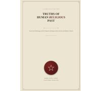 TRUTHS OF THE HUMAN RELIGIOUS PAST: Decoding the Torah, the Origins of Religion, the Hidden Record, the Secrets of Christology, Islam, and Judaism, ... Ideologies of the Ancient and Modern Church.
