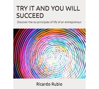 TRY IT AND YOU WILL SUCCEED: Discover the six principles of life of an entrepreneur