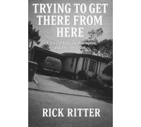 Trying To Get There From Here: A story of Addiction, Redemption, and the Grace of God