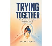 Trying Together: La feuille de route des couples pour favoriser la conception naturellement, traverser la PMA et protéger son couple quand bébé se fait attendre