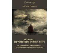 Tsa Lung - Die verborgene Weisheit Tibets: Die geheime Kunst der Energiekanal-Aktivierung und inneren Transformation