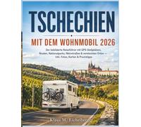 TSCHECHIEN MIT DEM WOHNMOBIL 2026: Der bebilderte Reiseführer mit GPS-Stellplätzen, Routen, Nationalparks, Weinstraßen & versteckten Orten - inkl. Fotos, Karten & Praxistipps