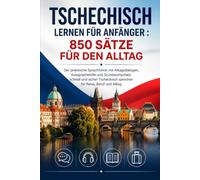 Tschechisch lernen für Anfänger : 850 Sätze für den Alltag: Der praktische Sprachführer mit Alltagsdialogen, Aussprachehilfe und Grundwortschatz. ... sprechen für Reise, Beruf und Alltag