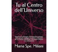 Tu al Centro dell’Universo: Manuale di psicologia contemporanea centrato sulla persona: strategie, strumenti e riflessioni per la crescita individuale, il benessere emotivo e la realizzazione