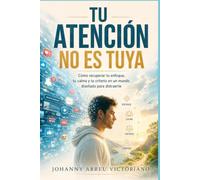 Tu atención no es tuya: Cómo recuperar tu enfoque, tu calma y tu criterio en un mundo diseñado para distraerte (Manual para sobrevivir a esta época)