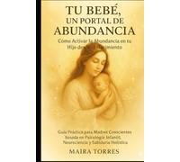 TU BEBÉ, UN PORTAL DE ABUNDANCIA Como Activar la Abundancia en tu Hijo desde el Nacimiento: Guía Práctica para Madres Conscientes basada en Psicología ... Holística. (EL CAMINO SAGRADO DEL SER)