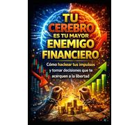 Tu Cerebro es tu Mayor Enemigo Financiero: Cómo hackear tus impulsos y tomar decisiones que te acerquen a la libertad