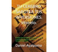 TU CEREBRO SABOTEA TUS INVERSIONES. Véncelo.: Entiende cómo te sabotea tu cerebro y aprende a vencerlo con ciencia, casos reales y herramientas prácticas (Finanzas Personales)