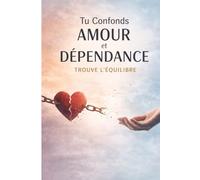 Tu Confonds Amour et Dépendance - Trouve l’Équilibre: Adultes qui vivent des relations déséquilibrées, souffrent de dépendance affective ou ont du mal ... souhaitent construire des relations saines .